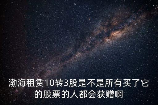 渤海租賃什么時候股權置換，渤海租賃10轉3股是不是所有買了它的股票的人都會獲贈啊