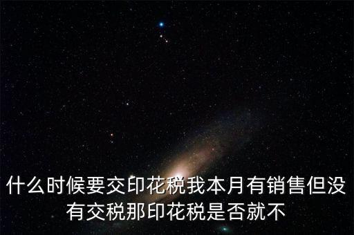 股票印花稅什么時(shí)候交，什么時(shí)候要交印花稅我本月有銷(xiāo)售但沒(méi)有交稅那印花稅是否就不