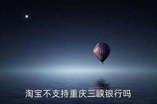 為什么余額寶不支持三峽銀行的卡，淘寶不支持重慶三峽銀行嗎