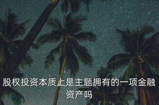 股權(quán)投資本質(zhì)上主體是什么，股權(quán)投資本質(zhì)上是主題擁有的一項(xiàng)金融資產(chǎn)嗎