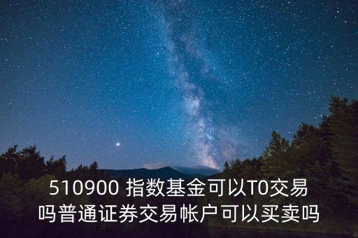 510900跟蹤什么指數(shù)，510900 指數(shù)基金可以T0交易嗎普通證券交易帳戶可以買賣嗎