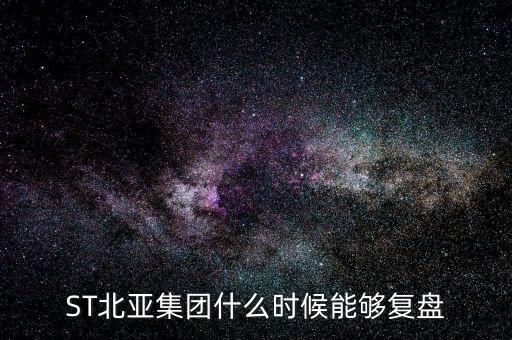 st北亞重組后叫什么，ST北亞集團(tuán)什么時候能夠復(fù)盤