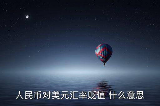 人民幣兌美元貶值什么意思，人民幣對美元匯率貶值 什么意思