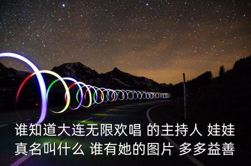 大連孫蔭環(huán)女兒叫什么，誰知道大連無限歡唱 的主持人 娃娃真名叫什么 誰有她的圖片 多多益善