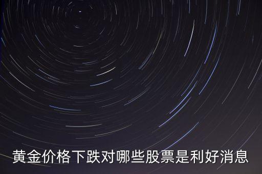 金價(jià)跌對(duì)什么股票有好處，黃金價(jià)格下跌對(duì)哪些股票是利好消息