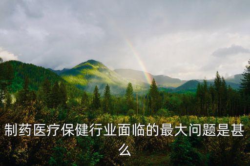 2016年藥品行業(yè)有什么困難，制藥醫(yī)療保健行業(yè)面臨的最大問(wèn)題是甚么