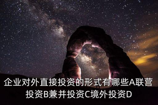 華為公司對外直接投資策略是什么，企業(yè)對外直接投資的形式有哪些A聯(lián)營投資B兼并投資C境外投資D