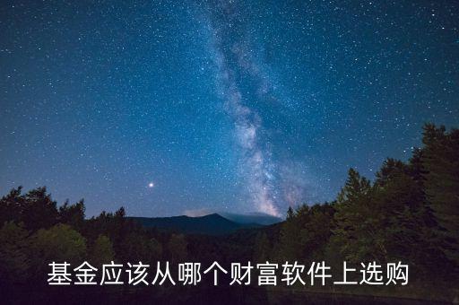基金應(yīng)該從哪個(gè)財(cái)富軟件上選購