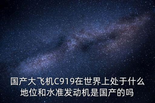 國產大飛機C919在世界上處于什么地位和水準發(fā)動機是國產的嗎