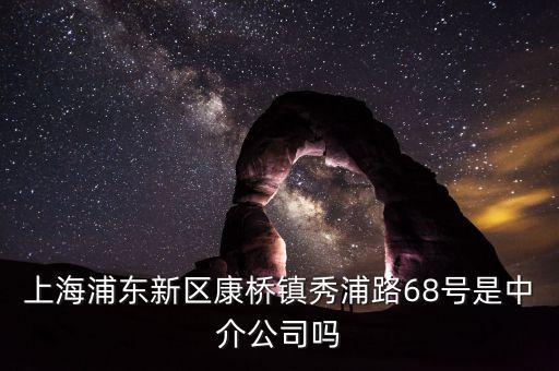 秀浦路68號有什么公司，浦東新區(qū)康橋鎮(zhèn)秀浦路68號是中介公司嗎