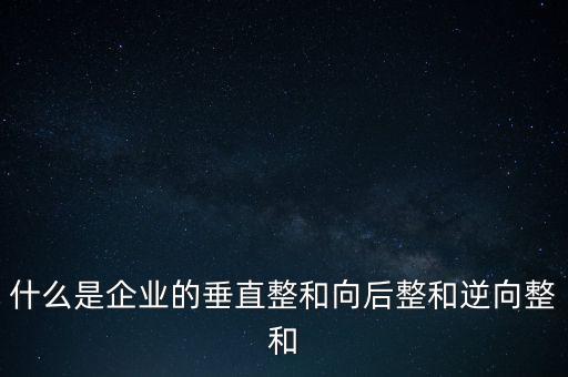 什么是橫向產(chǎn)業(yè)鏈，什么是企業(yè)的垂直整和向后整和逆向整和