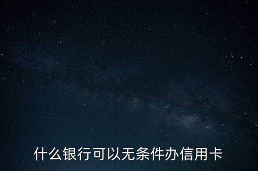 什么銀行可以無條件辦理信用卡，哪個銀行可以無條件申辦信用卡