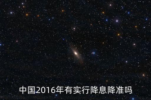 中國(guó)2016什么時(shí)候降息，中國(guó)2016年有實(shí)行降息降準(zhǔn)嗎