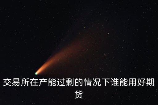 產(chǎn)能過剩時用什么商業(yè)模式好，交易所在產(chǎn)能過剩的情況下誰能用好期貨