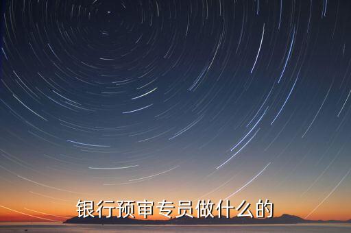 銀行審核員需要做什么，銀行預(yù)審專員做什么的