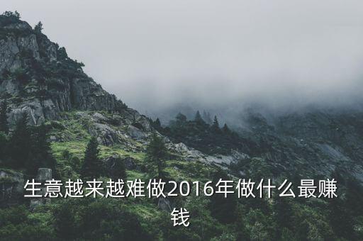 2016年搞什么投資賺錢，生意越來越難做2016年做什么最賺錢