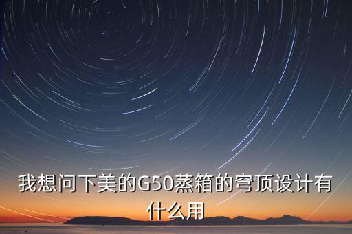 穹頂計(jì)劃是什么意思，我想問下美的G50蒸箱的穹頂設(shè)計(jì)有什么用