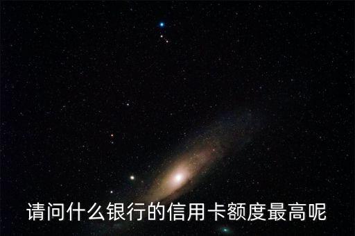 什么銀行卡額度最高，請問什么銀行的信用卡額度最高呢