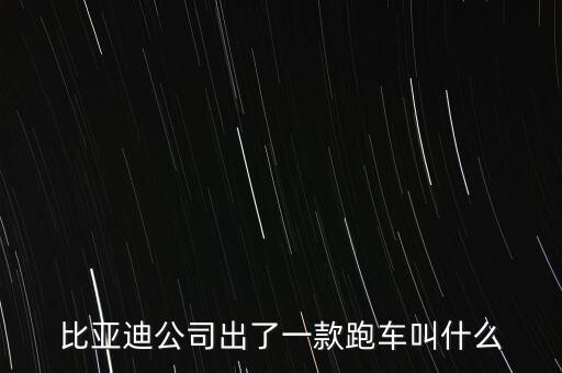 比亞迪超跑什么車，比亞迪公司出了一款跑車叫什么