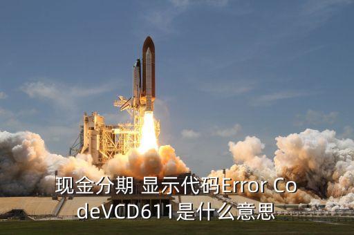 招商現(xiàn)金分期Vcd613什么意思，現(xiàn)金分期 顯示代碼Error CodeVCD611是什么意思