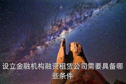 開融資公司有什么規(guī)定，設(shè)立金融機(jī)構(gòu)融資租賃公司需要具備哪些條件