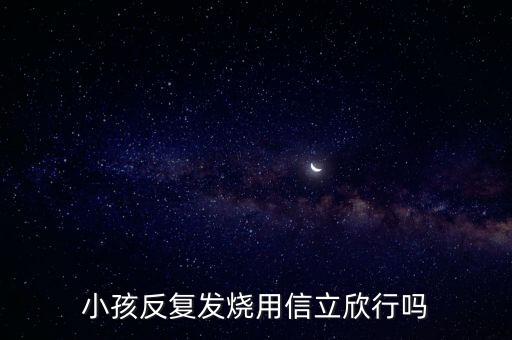 信立欣是什么藥，小孩反復發(fā)燒用信立欣行嗎