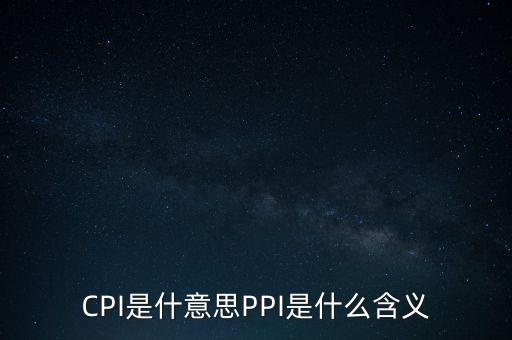什么是cpi什么是ppi，CPI和PPI分別是什么意思