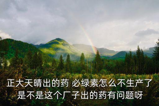 正大天晴為什么不上市，正大天晴出的藥 必綠素怎么不生產(chǎn)了 是不是這個廠子出的藥有問題呀