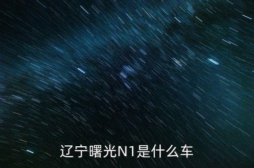 丹東曙光生產的汽車叫什么，遼寧曙光N1是什么車
