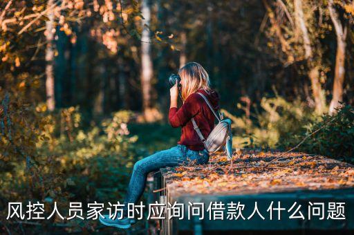 風(fēng)控人員家訪時(shí)應(yīng)詢問(wèn)借款人什么問(wèn)題