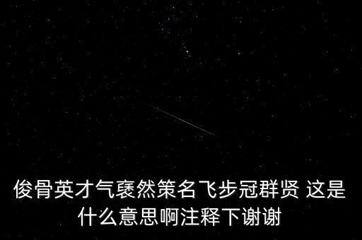駿環(huán)升旺是什么，俊骨英才氣褎然策名飛步冠群賢 這是什么意思啊注釋下謝謝