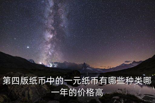有什么樣的一元人民幣，第四版紙幣中的一元紙幣有哪些種類哪一年的價格高