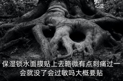 亭子口庫(kù)區(qū)今冬為什么不關(guān)水，保濕鎖水面膜貼上去略微有點(diǎn)刺痛過(guò)一會(huì)就沒(méi)了會(huì)過(guò)敏嗎大概要貼