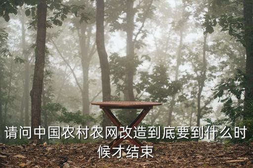 什么是農網(wǎng)改造，請問中國農村農網(wǎng)改造到底要到什么時候才結束