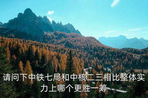 為什么一重比中核強，請問下中鐵七局和中核二三相比整體實力上哪個更勝一籌