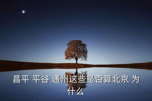 通州為什么劃歸為北京，昌平 平谷 通州這些是否算北京 為什么