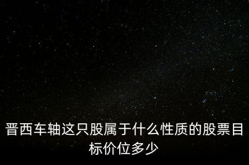 600495屬于什么板塊，晉西車(chē)軸這只股屬于什么性質(zhì)的股票目標(biāo)價(jià)位多少