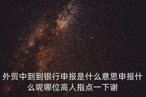外貿中到到銀行申報是什么意思申報什么呢哪位高人指點一下謝