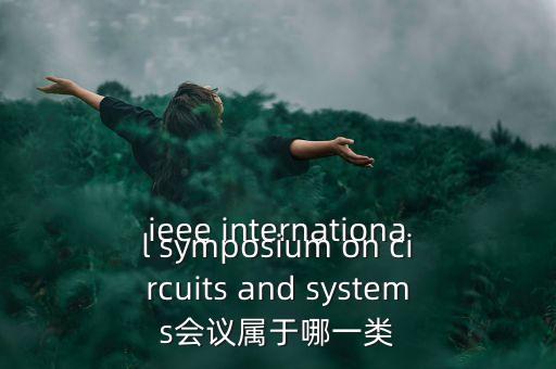 什么是一類會(huì)議，ieee international symposium on circuits and systems會(huì)議屬于哪一類