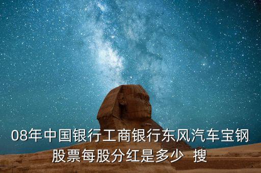 東風汽車什么時候分紅，08年中國銀行工商銀行東風汽車寶鋼股票每股分紅是多少  搜