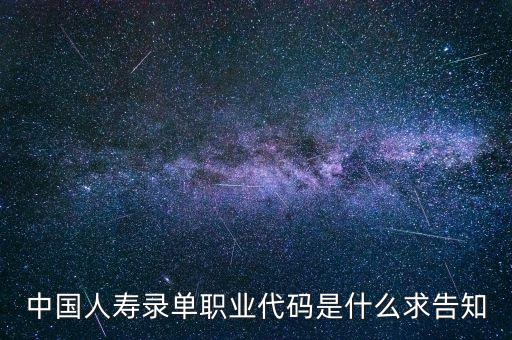 職工代碼是什么，中國人壽錄單職業(yè)代碼是什么求告知