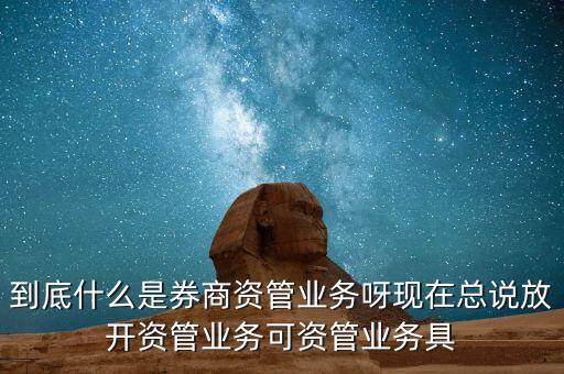 什么是券商資管產(chǎn)品，到底什么是券商資管業(yè)務(wù)呀現(xiàn)在總說(shuō)放開資管業(yè)務(wù)可資管業(yè)務(wù)具