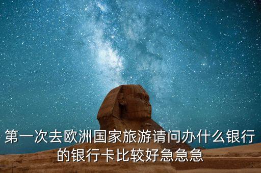 第一次去歐洲國家旅游請(qǐng)問辦什么銀行的銀行卡比較好急急急