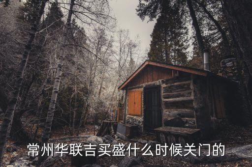 華聯(lián)吉買盛為什么要關(guān)門，常州華聯(lián)吉買盛還正常營業(yè)嗎