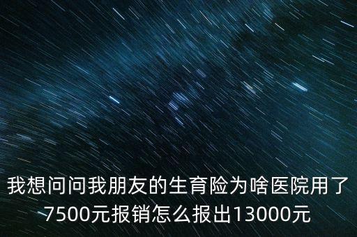 我想問(wèn)問(wèn)我朋友的生育險(xiǎn)為啥醫(yī)院用了7500元報(bào)銷(xiāo)怎么報(bào)出13000元