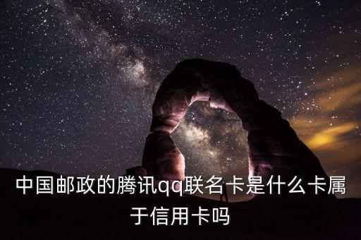 郵政聯(lián)名卡什么意思，中國(guó)郵政的騰訊qq聯(lián)名卡是什么卡屬于信用卡嗎