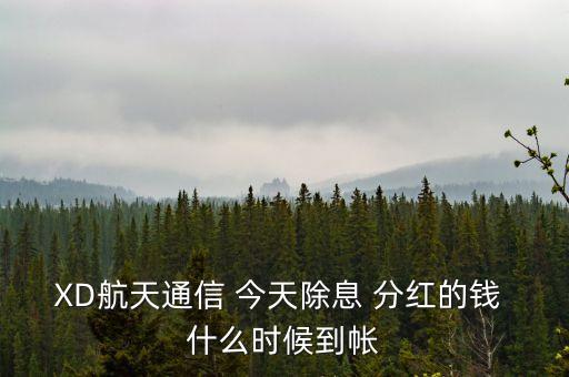 xd股票分紅什么時候到賬，XD航天通信 今天除息 分紅的錢 什么時候到帳
