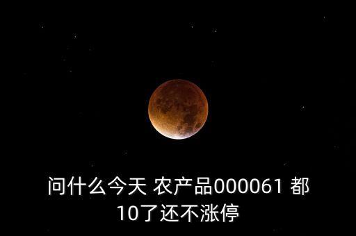 農產品000061是什么時候上市，問什么今天 農產品000061 都10了還不漲停