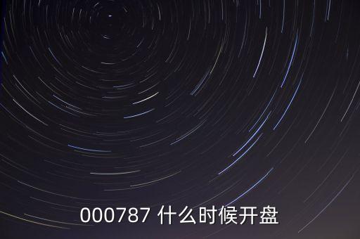 時代萬恒什么時候開盤，000787 什么時候開盤