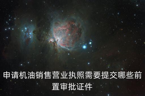 瑞福德審批需要什么，申請機(jī)油銷售營業(yè)執(zhí)照需要提交哪些前置審批證件